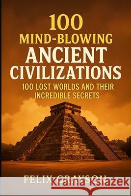 100 Mind-Blowing Ancient Civilizations: 100 Lost Worlds and Their Incredible Secrets Felix Grayson 9781997903116 Mindspark Publishing - książka
