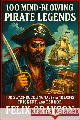 100 Mind-Blowing Pirate Legends: 100 Swashbuckling Tales of Treasure, Trickery, and Terror Felix Grayson 9781997903130 Mindspark Publishing - książka