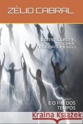 100 Perguntas Sobre Arrebatamento: E O Fim DOS Tempos Zelio Cabral 9781099141768 Independently Published - książka