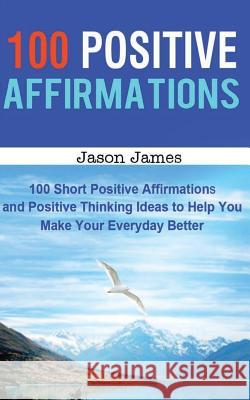 100 Positive Affirmations: 100 Short Positive Affirmations and Positive Thinking Ideas to Help You Make Your Everyday Better Jason James 9781499620306 Createspace - książka