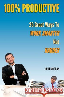 100% Productive: 25 Great Ways To Work Smarter Not Harder Morgan, John 9781505591262 Createspace - książka