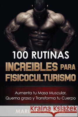 100 RUTINAS INCREIBLES Para FISICOCULTURISMO: Aumenta tu Musculatura, Quema Grasas y Transforma tu Cuerpo Correa, Mariana 9781519624499 Createspace Independent Publishing Platform - książka