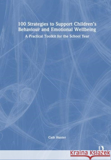 100 Strategies to Support Children’s Behaviour and Emotional Wellbeing: A Practical Toolkit for the School Year Cath Hunter 9781032460246 Taylor & Francis Ltd - książka