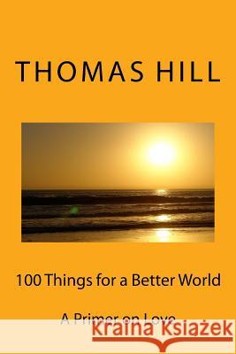 100 Things for a Better World: A Primer on Love Thomas Hill 9781986636971 Createspace Independent Publishing Platform - książka