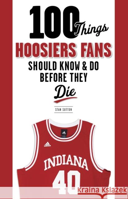 100 Things Hoosiers Fans Should Know & Do Before They Die Stan Sutton 9781600787317 Triumph Books (IL) - książka