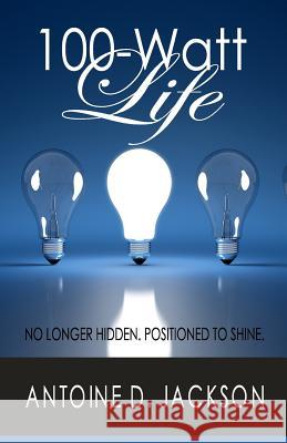 100 Watt Life: No Longer Hidden. Positioned to Shine Antoine D. Jackson 9780615813493 Antoine Jackson of Sow Graphics & Publication - książka