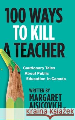 100 Ways to Kill a Teacher: Cautionary Tales About Public Education in Canada Margaret Aisicovich David Aisicovich 9781039112377 FriesenPress - książka