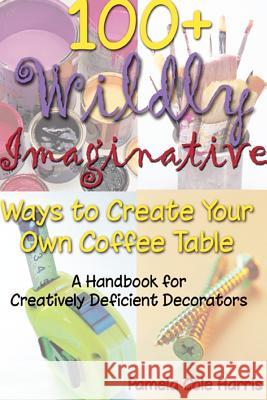 100+ Wildly Imaginative Ways to Create Your Own Coffee Table: A Handbook for Creatively Deficient Decorators Pamela Cole Harris 9781411603264 Lulu.com - książka
