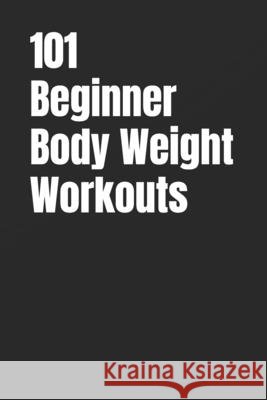 101 Beginner Body Weight Workouts: Build Strength, Burn Fat, and Boost Confidence with Workouts You Can Do Anytime, Anywhere Myers, Dominique, Myers, Erik 9798272964205 Independently Published - książka