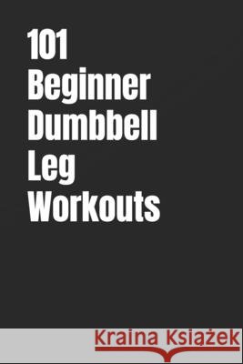 101 Beginner Dumbbell Leg Workouts: Build Stronger Legs, Improve Balance, and Boost Endurance with Quick & Effective Lower Body Workouts Myers, Dominique, Myers, Erik 9798274430807 Independently Published - książka