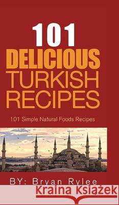 101 Delicious Turkish Recipes: Quick and Easy Turkish Recipes for the Entire Family Bryan Rylee 9789657775110 Heirs Publishing Company - książka