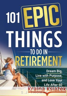 101 Epic Things To Do in Retirement: Dream Big, Live with Purpose, and Love Your Life After 60 Sj Thomas Sweet Harmony Press 9781948713580 Sweet Harmony Press - książka