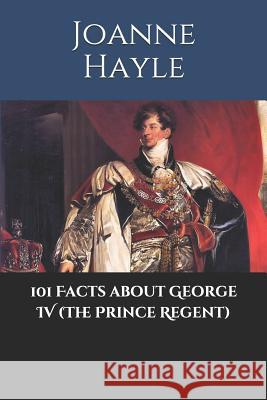 101 Facts about George IV (The Prince Regent) Joanne Hayle 9781095776056 Independently Published - książka