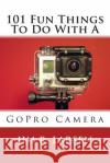 101 Fun Things To Do With A GoPro Camera Larsen, Jim R. 9781503246836 Createspace