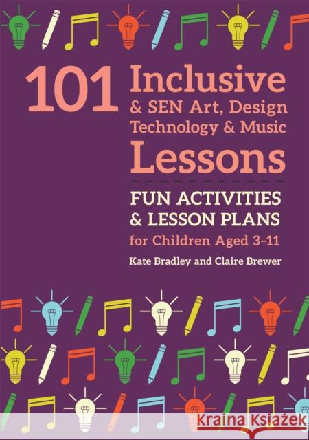 101 Inclusive and Sen Art, Design Technology and Music Lessons: Fun Activities and Lesson Plans for Children Aged 3 - 11 Kate Bradley Claire Brewer 9781785923692 Jessica Kingsley Publishers - książka