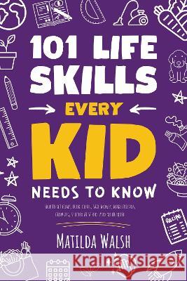 101 Life Skills Every Kid Needs to Know: How to set goals, cook, clean, save money, make friends, grow veg, succeed at school and much more. Matilda Walsh   9781915542366 Thady Publishing - książka