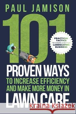 101 Proven Ways to Increase Efficiency and Make More Money in Lawn Care Paul Jamison 9780578349442 Paul Jamison - książka