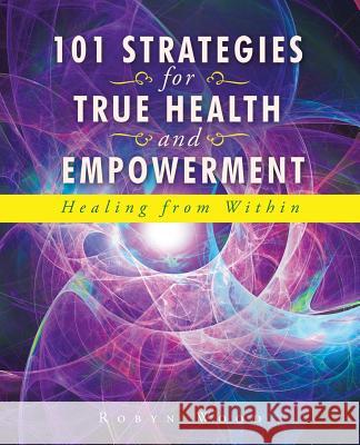 101 Strategies for True Health and Empowerment: Healing from Within Robyn Wood   9781452528120 Balboa Press Australia - książka