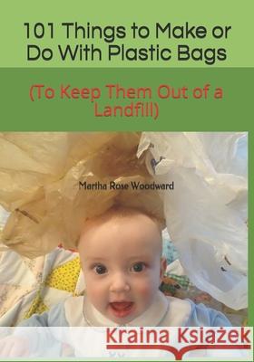 101 Things to Make or Do With Plastic Bags: (To Keep Them Out of a Landfill) Martha Rose Woodward 9781081844974 Independently Published - książka