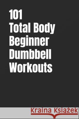 101 Total Body Beginner Dumbbell Workouts: Simple 20-30 Minute Workouts to Build Strength and Burn Fat Myers, Erik 9798244527070 Independently Published - książka