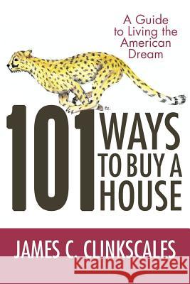 101 Ways to Buy a House: If Your Goal Is to Catch a Cheetah, You Don't Practice by Jogging Clinkscales, James C. 9781469758213 iUniverse.com - książka