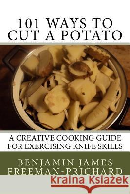 101 Ways to Cut a Potato: A Creative Cooking Guide for Exercising Knife Skills Benjamin James Freeman-Prichard 9781518831768 Createspace - książka