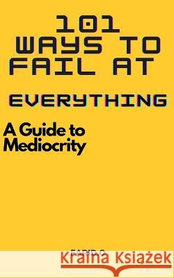 101 Ways to Fail at Everything: A Guide to Mediocrity Farid O   9798386123284 Independently Published - książka