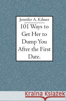 101 Ways to Get Her to Dump You After the First Date. Jennifer A. Kilmer 9781419603082 Booksurge Publishing - książka