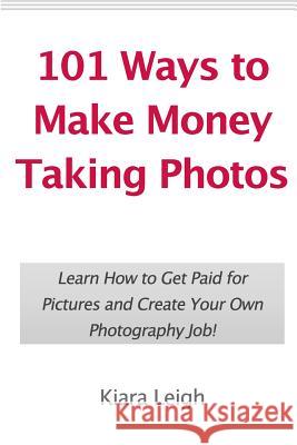 101 Ways to Make Money Taking Photos: Learn How to Get Paid for Pictures and Create Your Own Photography Job! Kiara Leigh 9781452881669 Createspace - książka