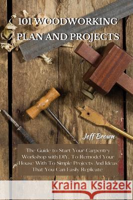 101 Woodworking Plan and Projects: The Guide to Start Your Carpentry Workshop with DIY, To Remodel Your House With To Simple Projects And Ideas That Y Jeff Brown 9781802227468 Jeff Brown - książka