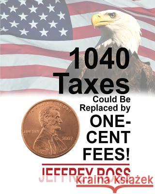 1040 Taxes Could Be Replaced by One-Cent Fees! Jeffrey Ross 9781985646896 Createspace Independent Publishing Platform - książka