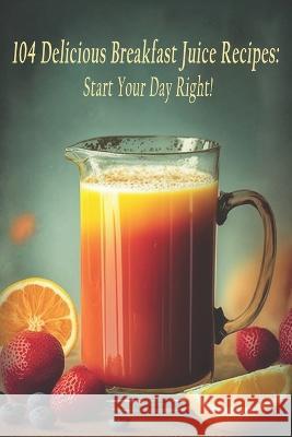 104 Delicious Breakfast Juice Recipes: Start Your Day Right! Breakfas Juirec   9798398675719 Independently Published - książka