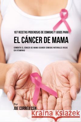 107 Recetas Poderosas de Comidas y Jugos Para El Cáncer de Mama: Combata El Cáncer de Mama Usando Comidas Naturales Ricas en Vitaminas Correa, Joe 9781635317497 Live Stronger Faster - książka