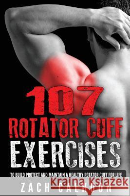 107 Rotator Cuff Exercises: To Build, Protect and Maintain a Healthy Rotator Cuf Zach Calhoon 9781532828317 Createspace Independent Publishing Platform - książka