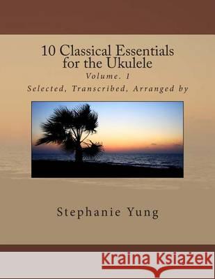 10 Classical Essentials for the Ukulele: Volume. 1 Stephanie Yung 9780989730518 Stephanie Yung - książka