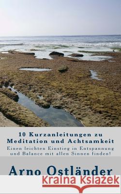 10 Kurzanleitungen zu Meditation und Achtsamkeit: Einen leichten Einstieg in Entspannung und Balance mit allen Sinnen finden! Ostlander, Arno 9781500830175 Createspace - książka