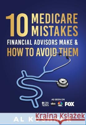 10 Medicare Mistakes Financial Advisors Make And How To Avoid Al Kushner   9781632273444 Scr Media Inc - książka