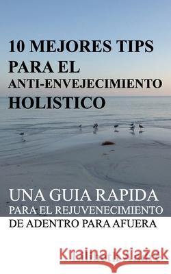10 Mejores Tips Para El Anti-Envejecimiento Holístico: Una Guía Rápida Para El Rejuvenecimiento De Adentro Para Afuera Andre, Lilibeth 9780985583699 Lilibeth Andre Art & Design (Laad) - książka
