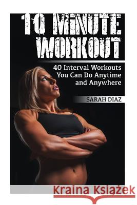 10 Minute Workout: 40 Interval Workouts You Can Do Anytime and Anywhere: (Workout Weight Loss, Workout Guide) Sarah Diaz 9781978071315 Createspace Independent Publishing Platform - książka