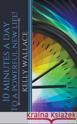 10 Minutes A Day To A Powerful New Life! Kelly Wallace 9781393138341 Intuitive Living Publishing - książka