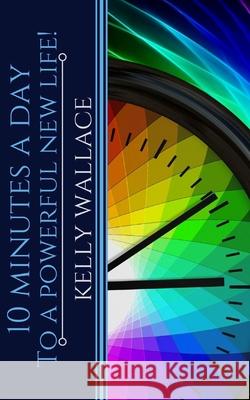 10 Minutes A Day To A Powerful New Life: Personal Success Through Intuitive Living Kelly Wallace 9781979704847 Createspace Independent Publishing Platform - książka