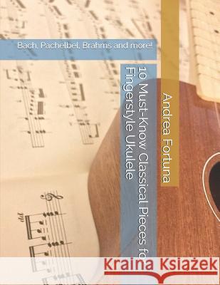 10 Must-Know Classical Pieces for Fingerstyle Ukulele: Bach, Pachelbel, Brahms and more! Andrea Fortuna 9781070753812 Independently Published - książka