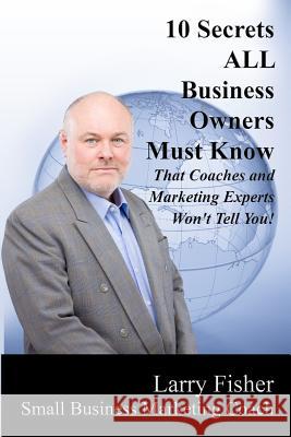 10 Secrets ALL Business Owners Must Know That Coaches and Marketing Experts Won't Tell You Fisher, Larry 9781545019634 Createspace Independent Publishing Platform - książka