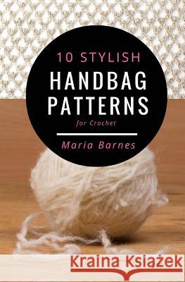 10 Stylish Handbag Patterns for Crochet: A trendy collection of easy-to-make crochet bags Barnes, Maria 9781542870511 Createspace Independent Publishing Platform - książka
