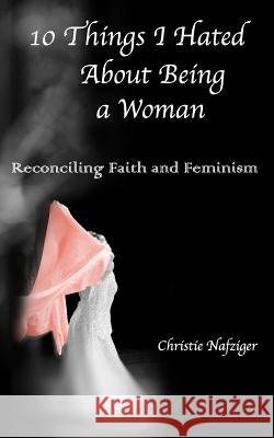 10 Things I Hated About Being A Woman: Reconciling Faith and Feminism Nafziger, Tyler 9780692242070 1things - książka