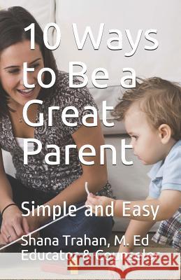 10 Ways to Be a Great Parent: Simple and Easy Shana Trahan M. E Counselo 9780974327310 Shaykobi Destiny Resources - książka