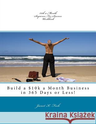 $10k a Month Sequence For Success Workbook: Build a $10k a Month Business in 365 Days or Less! Fish, Janet K. 9781530334957 Createspace Independent Publishing Platform - książka