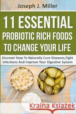 11 Essential Probiotic Rich Foods To Change Your Life: Discover How To Naturally Cure Diseases, Fight Infections And Improve Your Digestive System: Di Miller, Joseph J. 9781522829638 Createspace Independent Publishing Platform - książka