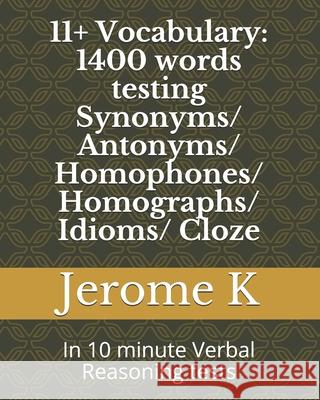 11+ Vocabulary: 1400 words testing Synonyms/ Antonyms/ Homophones/ Homographs/ Idioms/ Cloze: In 10 minute Verbal Reasoning tests Jerome K 9781798142929 Independently Published - książka