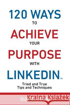 120 Ways To Achieve Your Purpose With LinkedIn: Tried and True Tips and Techniques Sue Ellson 9780994287502 12 Ways Publishing - książka